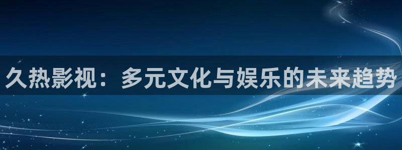 金牌影院韶華若錦：久熱影視：多元文化與娛樂的未來趨勢